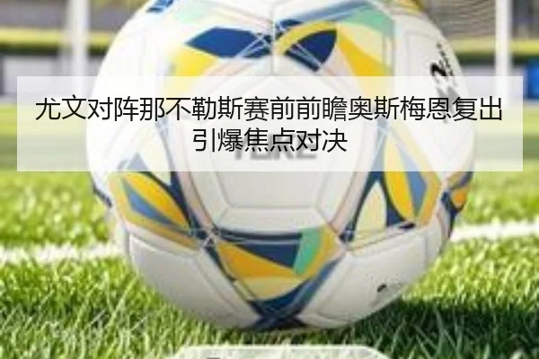 尤文对阵那不勒斯赛前前瞻奥斯梅恩复出引爆焦点对决