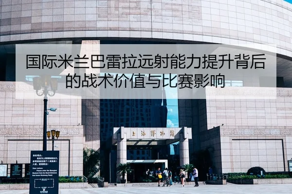 国际米兰巴雷拉远射能力提升背后的战术价值与比赛影响
