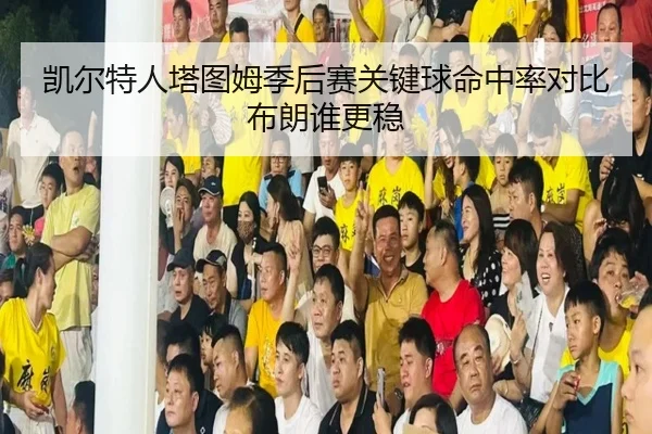 凯尔特人塔图姆季后赛关键球命中率对比布朗谁更稳