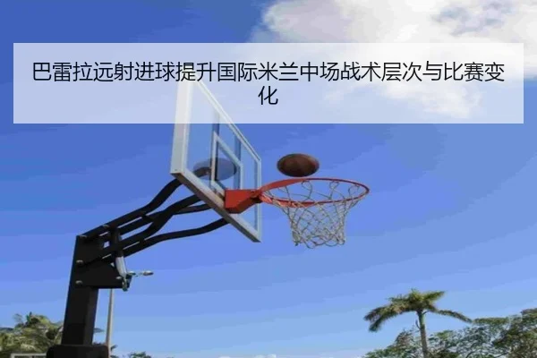 巴雷拉远射进球提升国际米兰中场战术层次与比赛变化
