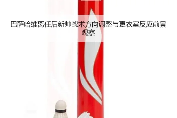 巴萨哈维离任后新帅战术方向调整与更衣室反应前景观察