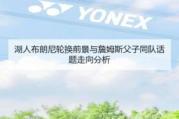 湖人布朗尼轮换前景与詹姆斯父子同队话题走向分析